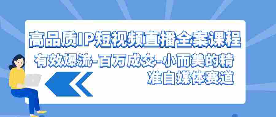 高品质 IP短视频直播-全案课程，有效爆流-百万成交-小而美的精准自媒体赛道