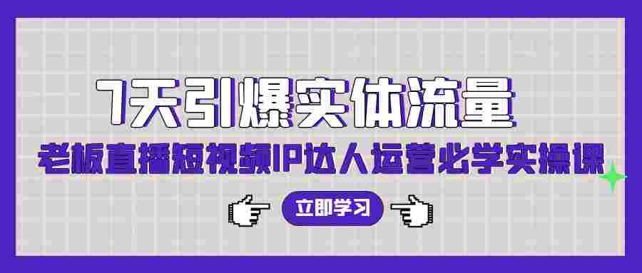 7天引爆实体流量，老板直播短视频IP达人运营必学实操课（56节高清无水印）