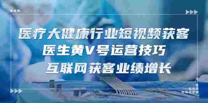 医疗 大健康行业短视频获客：医生黄V号运营技巧 互联网获客业绩增长