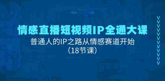 情感直播短视频IP全通大课，普通人的IP之路从情感赛道开始（18节课）