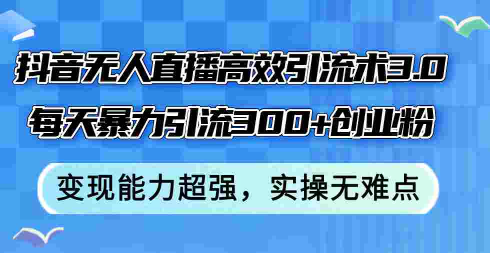 抖音无人直播高效引流术3.0，每天暴力引流300+创业粉，变现能力超强