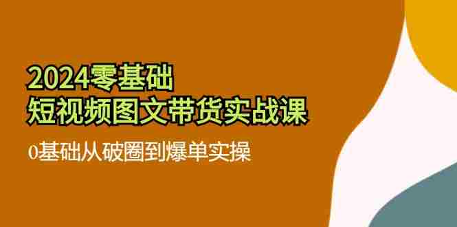 2024零基础·短视频图文带货实战课：0基础从破圈到爆单实操（35节课）