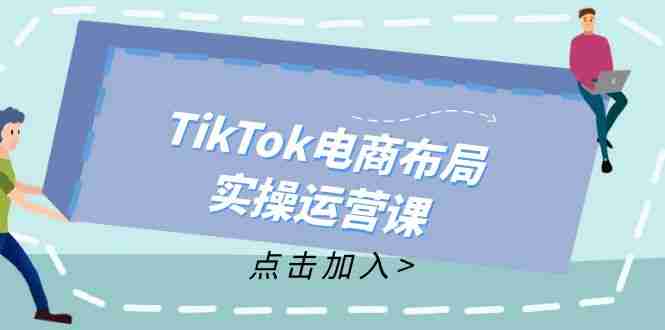 TikTok电商布局实操运营课：从新手到精通，成为TikTok带货运营高手