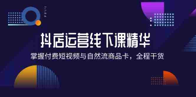 抖店进阶线下课精华：掌握付费短视频与自然流商品卡，全程干货！