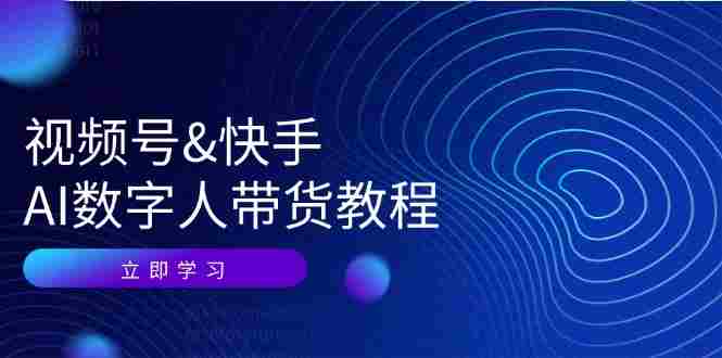 视频号&快手-数字人带货教程：认知、技术、运营、拓展与资源变现